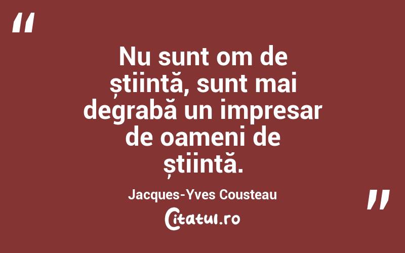 Nu sunt om de știință, sunt mai degrabă un impresar de oameni de știință. Jacques-Yves Cousteau
