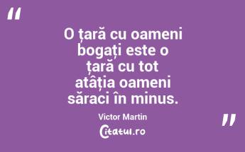 O ţară cu oameni bogaţi este o ţară cu tot atâţia oameni săraci în minus. Victor Martin...