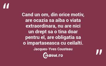Cand un om, din orice motiv, are ocazia sa aiba o viata extraordinara, nu are nici un drept sa o tina doar pentru el, are obligatia sa o impartaseasca cu ceilalti. Jacques-Yves Cousteau...