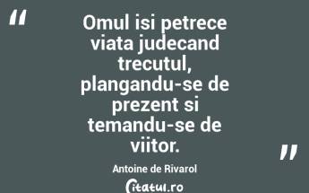 Omul isi petrece viata judecand trecutul, plangandu-se de prezent si temandu-se de viitor. Antoine de Rivarol...