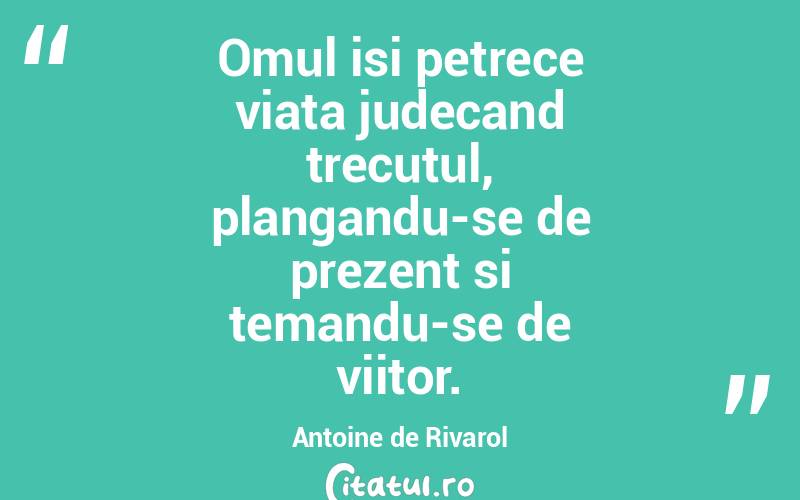 Omul isi petrece viata judecand trecutul, plangandu-se de prezent si temandu-se de viitor. Antoine de Rivarol
