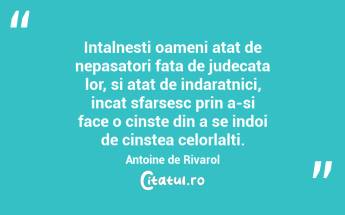 Intalnesti oameni atat de nepasatori fata de judecata lor, si atat de indaratnici, incat sfarsesc prin a-si face o cinste din a se indoi de cinstea celorlalti. Antoine de Rivarol...