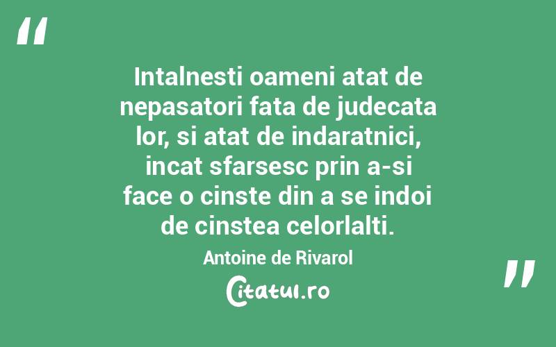 Intalnesti oameni atat de nepasatori fata de judecata lor, si atat de indaratnici, incat sfarsesc prin a-si face o cinste din a se indoi de cinstea celorlalti. Antoine de Rivarol
