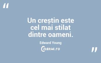 Un creștin este cel mai stilat dintre oameni. Edward Young...