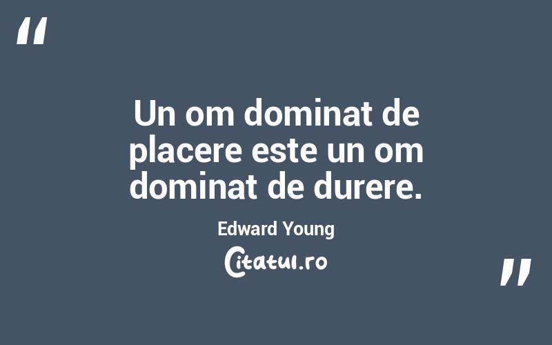 Un om dominat de placere este un om dominat de durere. Edward Young
