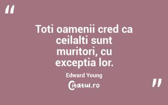 Toti oamenii cred ca ceilalti sunt muritori, cu exceptia lor. Edward Young...