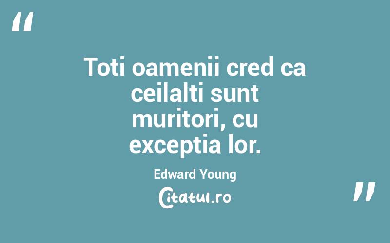 Toti oamenii cred ca ceilalti sunt muritori, cu exceptia lor. Edward Young
