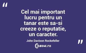 Cel mai important lucru pentru un tanar este sa-si creeze o reputatie, un caracter. John Davison Rockefeller...