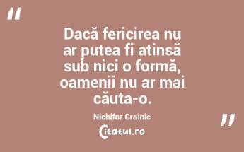 Dacă fericirea nu ar putea fi atinsă sub nici o formă, oamenii nu ar mai căuta-o. Nichifor Crainic...