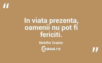 In viata prezenta, oamenii nu pot fi fericiti. Nichifor Crainic...