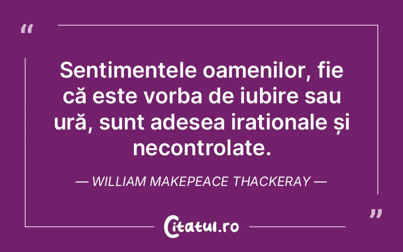 Sentimentele oamenilor, fie că este vorba de iubire sau ură, sunt adesea iraționale și necontrolate. William Makepeace Thackeray