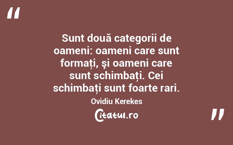 Sunt două categorii de oameni: oameni care sunt formaţi, şi oameni care sunt schimbaţi. Cei schimbaţi sunt foarte rari. Ovidiu Kerekes
