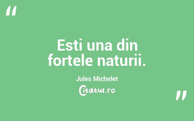 Esti una din fortele naturii. Jules Michelet
