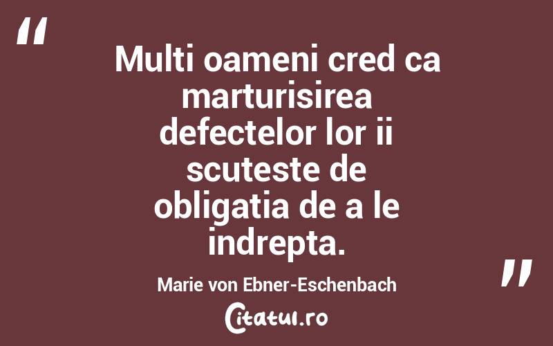 Multi oameni cred ca marturisirea defectelor lor ii scuteste de obligatia de a le indrepta. Marie von Ebner-Eschenbach
