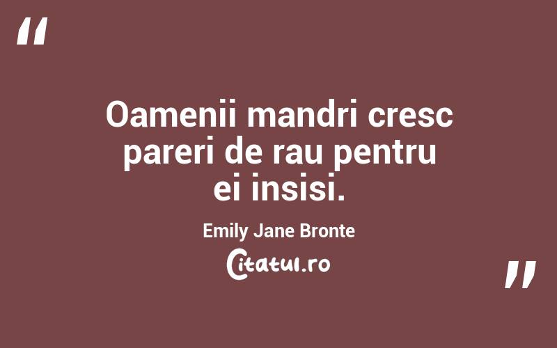 Oamenii mandri cresc pareri de rau pentru ei insisi. Emily Jane Bronte
