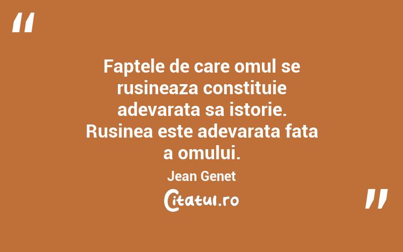 Faptele de care omul se rusineaza constituie adevarata sa istorie. Rusinea este adevarata fata a omului. Jean Genet