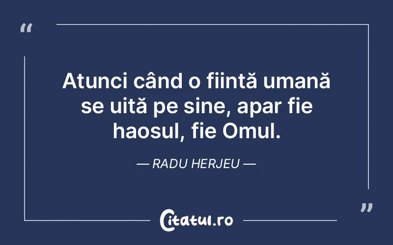 Atunci când o ființă umană se uită pe sine, apar fie haosul, fie Omul. Radu Herjeu