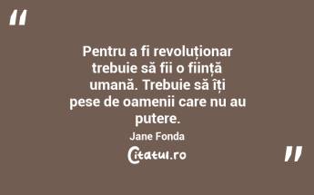 Pentru a fi revoluţionar trebuie să fii o fiinţă umană. Trebuie să îţi pese de oamenii care nu au putere. Jane Fonda...