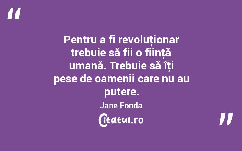 Pentru a fi revoluţionar trebuie să fii o fiinţă umană. Trebuie să îţi pese de oamenii care nu au putere. Jane Fonda
