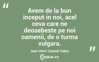 Avem de la bun inceput in noi, acel ceva care ne deosebeste pe noi oamenii, de o turma vulgara. Jean-Henri Casimir Fabre...