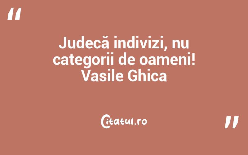 Judecă indivizi, nu categorii de oameni! Vasile Ghica
