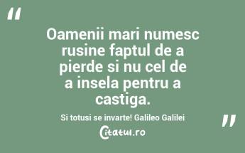 Oamenii mari numesc rusine faptul de a pierde si nu cel de a insela pentru a castiga. Si totusi se invarte! Galileo Galilei...