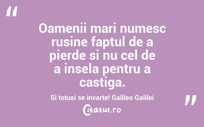 Oamenii mari numesc rusine faptul de a pierde si nu cel de a insela pentru a castiga. Si totusi se invarte! Galileo Galilei