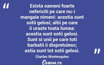  Exista oameni foarte nefericiti pe care nu-i mangaie nimeni: acestia sunt sotii gelosi; altii pe care ii uraste toata lumea: acestia sunt sotii gelosi. Sunt si unii pe care toti barbatii ii dispretuiesc; astia sunt tot sotii gelosi. Charles Montesquieu...