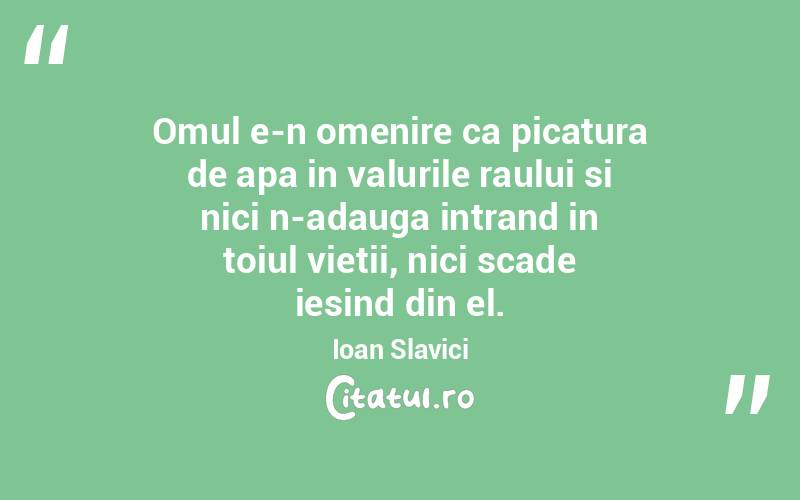  Omul e-n omenire ca picatura de apa in valurile raului si nici n-adauga intrand in toiul vietii, nici scade iesind din el. Ioan Slavici
