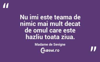 Nu imi este teama de nimic mai mult decat de omul care este hazliu toata ziua. Madame de Sevigne...