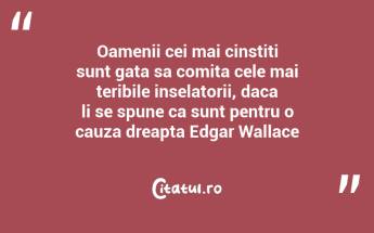 Oamenii cei mai cinstiti sunt gata sa comita cele mai teribile inselatorii, daca li se spune ca sunt pentru o cauza dreapta Edgar Wallace...