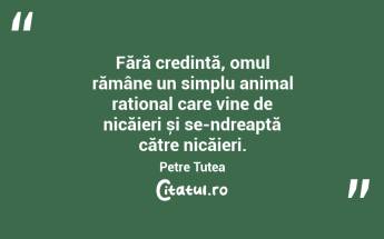 Fără credință, omul rămâne un simplu animal rațional care vine de nicăieri și se-ndreaptă către nicăieri. Petre Țuțea...