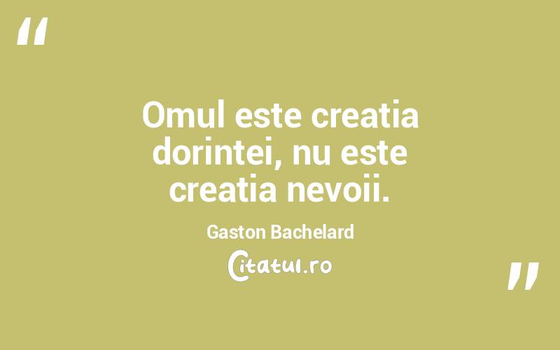Omul este creatia dorintei, nu este creatia nevoii. Gaston Bachelard
