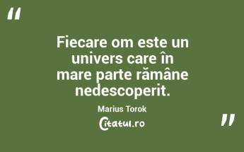 Fiecare om este un univers care în mare parte rămâne nedescoperit. Marius Torok...