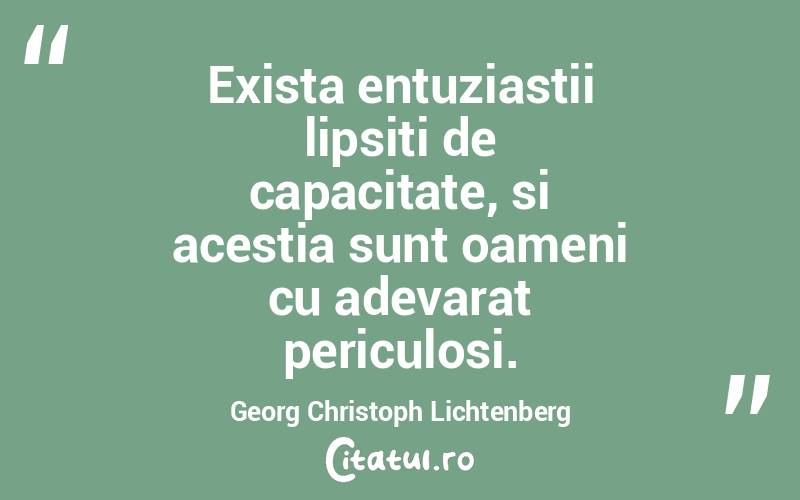 Exista entuziastii lipsiti de capacitate, si acestia sunt oameni cu adevarat periculosi. Georg Christoph Lichtenberg
