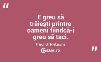 E greu să trăieşti printre oameni fiindcă-i greu să taci. Friedrich Nietzsche...