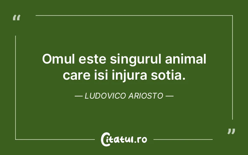Omul este singurul animal care isi injura sotia. Ludovico Ariosto