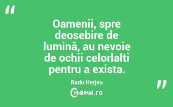 Oamenii, spre deosebire de lumină, au nevoie de ochii celorlalți pentru a exista. Radu Herjeu...