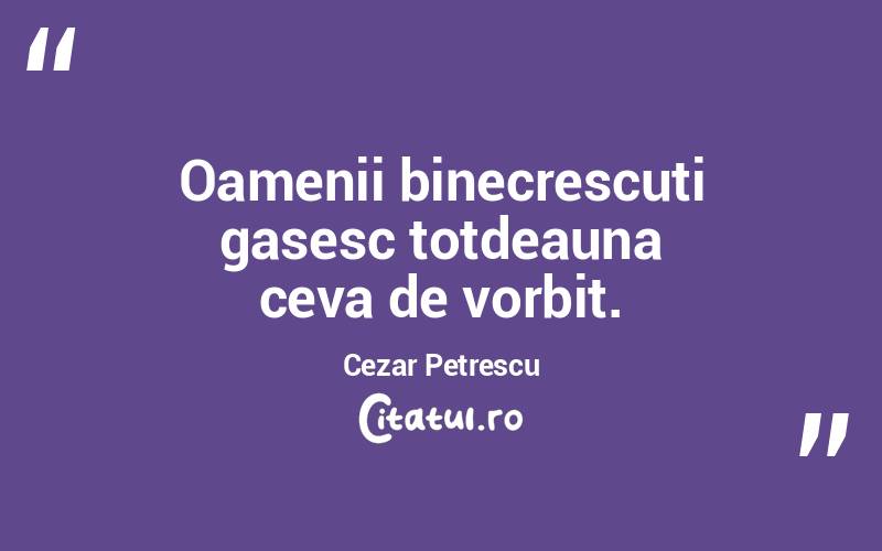 Oamenii binecrescuti gasesc totdeauna ceva de vorbit. Cezar Petrescu
