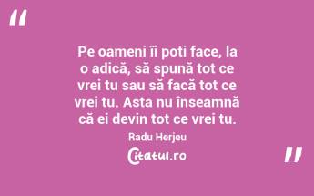Pe oameni îi poți face, la o adică, să spună tot ce vrei tu sau să facă tot ce vrei tu. Asta nu înseamnă că ei devin tot ce vrei tu. Radu Herjeu...