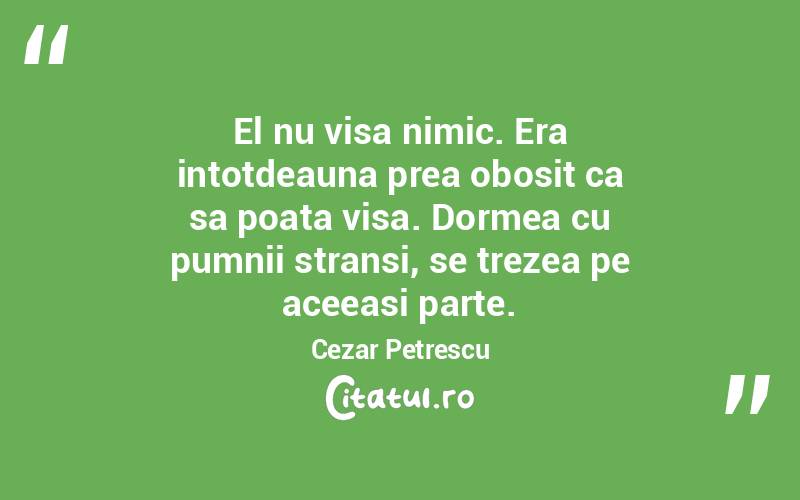 El nu visa nimic. Era intotdeauna prea obosit ca sa poata visa. Dormea cu pumnii stransi, se trezea pe aceeasi parte. Cezar Petrescu
