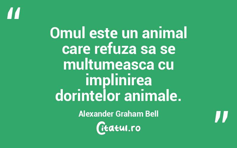 Omul este un animal care refuza sa se multumeasca cu implinirea dorintelor animale. Alexander Graham Bell
