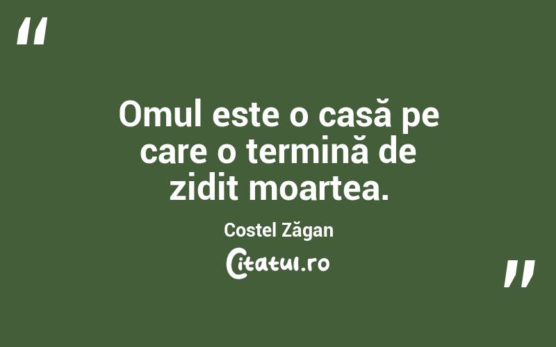 Omul este o casă pe care o termină de zidit moartea. Costel Zăgan
