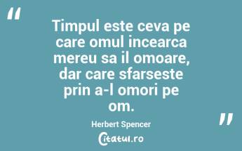 Timpul este ceva pe care omul incearca mereu sa il omoare, dar care sfarseste prin a-l omori pe om. Herbert Spencer...