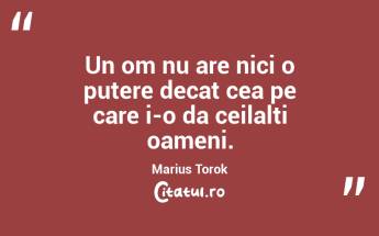 Un om nu are nici o putere decat cea pe care i-o da ceilalti oameni. Marius Torok...