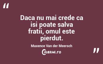Daca nu mai crede ca isi poate salva fratii, omul este pierdut. Maxence Van der Meersch...