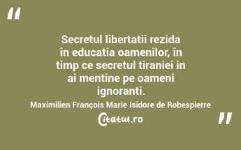 Secretul libertatii rezida in educatia oamenilor, in timp ce secretul tiraniei in ai mentine pe oameni ignoranti. Maximilien François Marie Isidore de Robespierre...