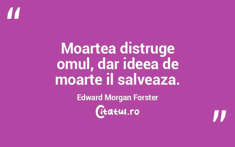 Moartea distruge omul, dar ideea de moarte il salveaza. Edward Morgan Forster
