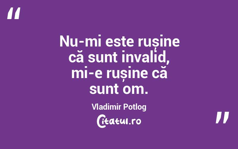 Nu-mi este rușine că sunt invalid, mi-e rușine că sunt om. Vladimir Potlog
