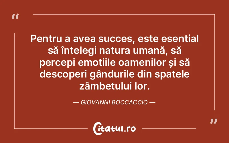 Pentru a avea succes, este esențial să înțelegi natura umană, să percepi emoțiile oamenilor și să descoperi gândurile din spatele zâmbetului lor. Giovanni Boccaccio